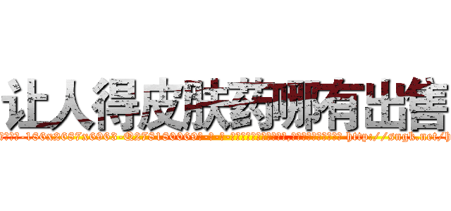 让人得皮肤药哪有出售 (让人得皮肤药哪有出售【电-186x2687x6963-Q278180069元-吉-药-业】我们做的是长期生意,靠的是老客户长期支持 http://sngk.net/h16Xo0
)