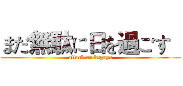 まだ無駄に日を過ごす   (attack on kaguya)