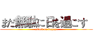 まだ無駄に日を過ごす   (attack on kaguya)