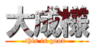 大成様 (this is good )