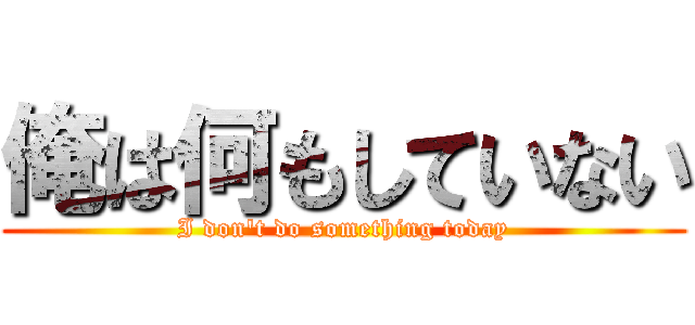 俺は何もしていない (I don\'t do something today)