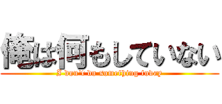 俺は何もしていない (I don\'t do something today)