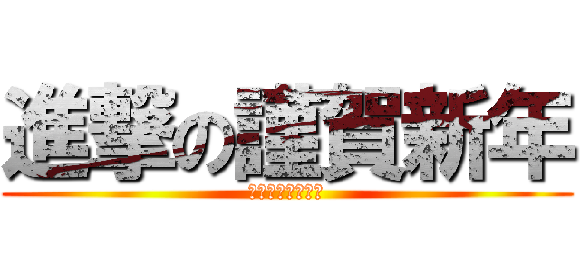 進撃の謹賀新年 (安定の私で頑張る)