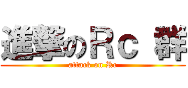 進撃のＲｃ 群 (attack on Rc)