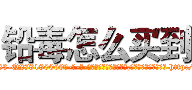 铅毒怎么买到 (铅毒怎么买到【电-186x2687x6963-Q278180069元-吉-药-业】我们做的是长期生意,靠的是老客户长期支持 http://sngk.net/EbNFU9
)