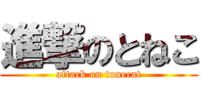 進撃のとねこ (attack on tonecat)