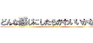 どんな感じにしたらかわいいかな？ (please tell me)