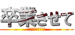 卒業させて (お願いお願いお願い)