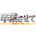 卒業させて (お願いお願いお願い)