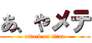 あ、やメテ (attack on titan)