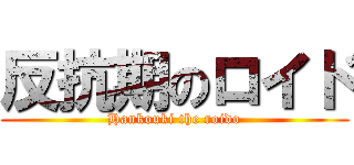反抗期のロイド (Hankouki the roido)
