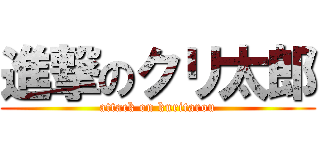 進撃のクリ太郎 (attack on kuritarou)