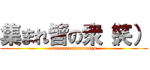 集まれ皆の衆（笑） (atumareminanosyu)