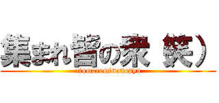 集まれ皆の衆（笑） (atumareminanosyu)