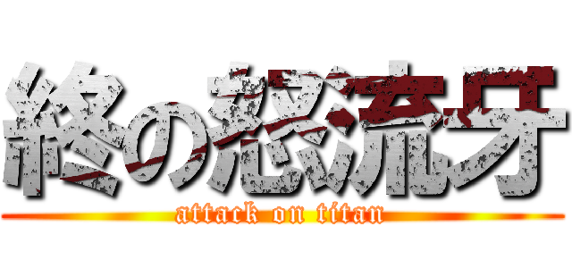 終の怒流牙 (attack on titan)