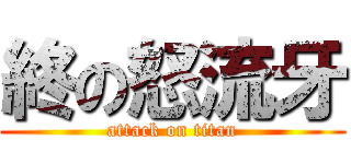 終の怒流牙 (attack on titan)