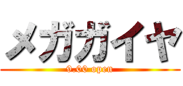 メガガイヤ (9.00 open)