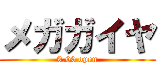 メガガイヤ (9.00 open)