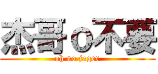 杰哥ｏ不要 (oh no jager)