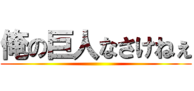 俺の巨人なさけねぇ ()