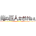 俺の巨人なさけねぇ ()