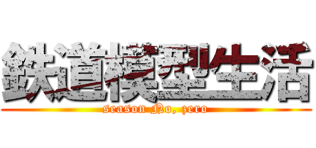 鉄道模型生活 (season No, zero)