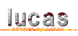 ｌｕｃａｓ  (ATTACK OF SOLIS)