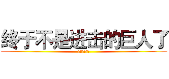 终于不是进击的巨人了 (？？？！！！)