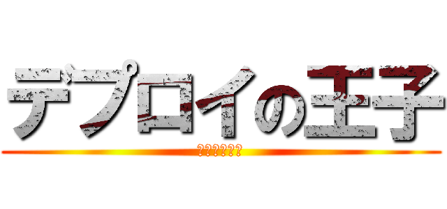 デプロイの王子 (でぷろ～～い)