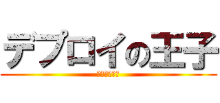 デプロイの王子 (でぷろ～～い)