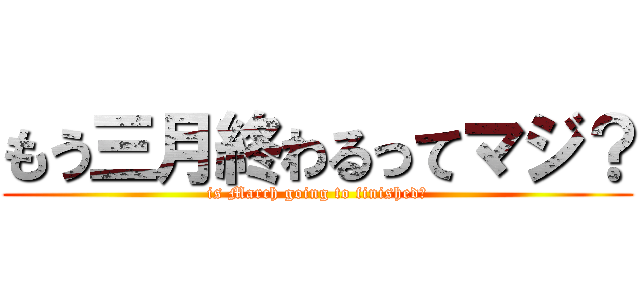 もう三月終わるってマジ？ (is March going to finished?)