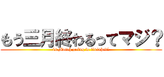 もう三月終わるってマジ？ (is March going to finished?)