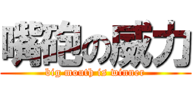 嘴砲の威力 (big mouth is winner)