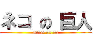 ネコ の 巨人 (attack on cat)