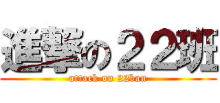 進撃の２２班 (attack on 22ban)