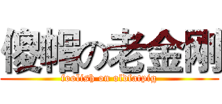 傻帽の老金刚 (foolish on oldfatpig)