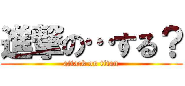進撃の…する？ (attack on titan)