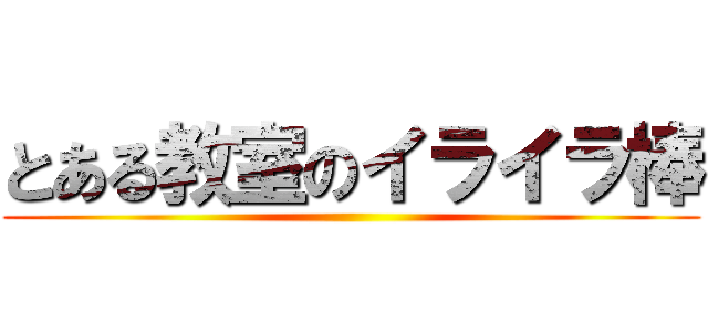 とある教室のイライラ棒 ()