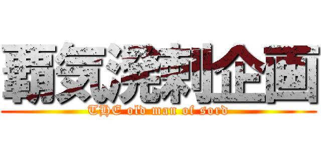 覇気溌剌企画 (THE old man of sord)