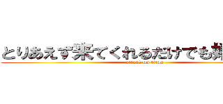 とりあえず来てくれるだけでも嬉しいけど (attack on titan)