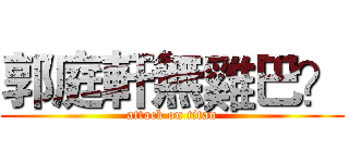 郭庭軒無雞巴？ (attack on titan)