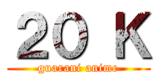 ２０ Ｋ (guarani anime)