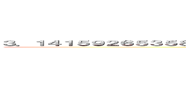 ３．１４１５９２６５３５８９７９３２３８４６２６４３３８３２７９５０２８８４１… (3.1415926535897932384626433832795028841…)