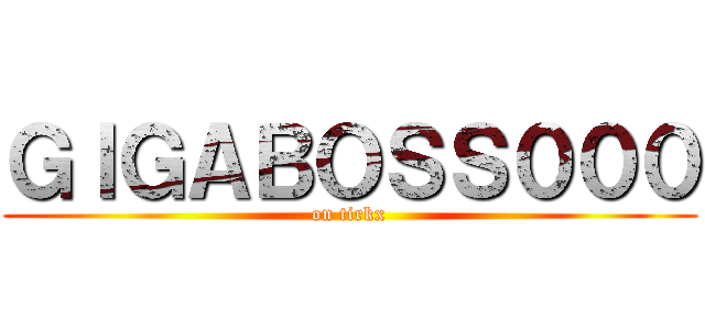 ＧＩＧＡＢＯＳＳ０００ (on tirkx)