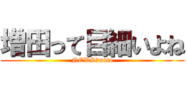 増田って目細いよね (NEWS☆miso)