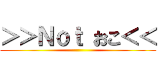 ＞＞Ｎｏｔ おこ＜＜ ()
