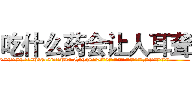 吃什么药会让人耳聋 (吃什么药会让人耳聋【电.话186x0156x9662-Q194843976林氏药业】我们做的是长期生意,靠的是老客户长期支持
参考消息网2月20日报道 韩媒称，“剩女多、离婚率高的城市，房价一定会上涨。”这是中国经济学家金岩石2016年12月参加在上海举行的房地产相关论坛时说的话。
)