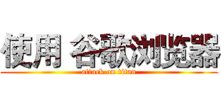 使用 谷歌浏览器 (attack on titan)