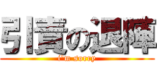 引責の退陣 (i'm sorry)