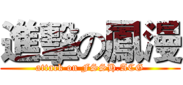 進擊の鳳漫 (attack on FSSH.ACG)
